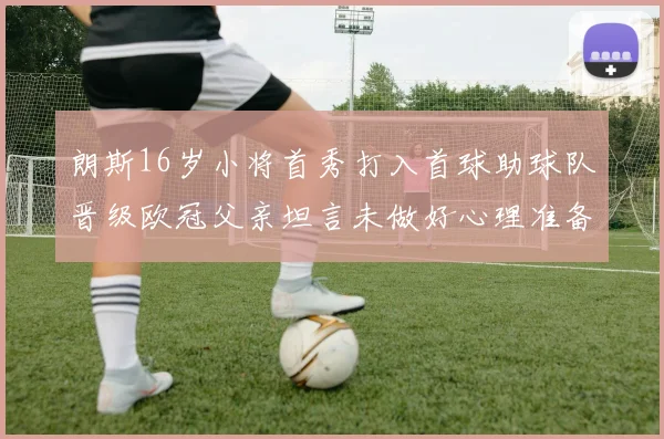 朗斯16岁小将首秀打入首球助球队晋级欧冠父亲坦言未做好心理准备