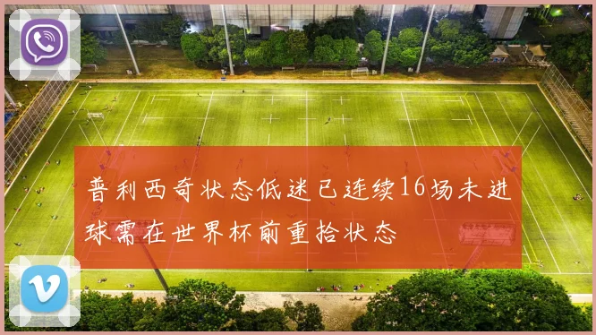 普利西奇状态低迷已连续16场未进球需在世界杯前重拾状态