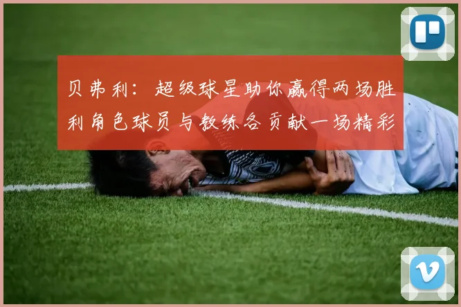 贝弗利：超级球星助你赢得两场胜利角色球员与教练各贡献一场精彩表现