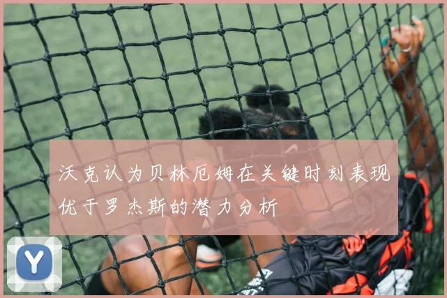 沃克认为贝林厄姆在关键时刻表现优于罗杰斯的潜力分析
