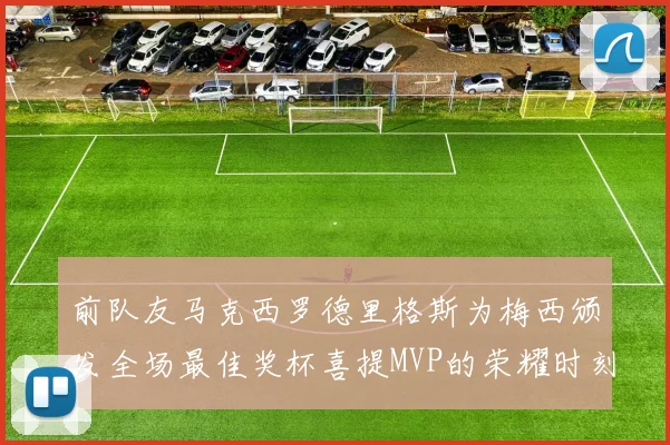 前队友马克西罗德里格斯为梅西颁发全场最佳奖杯喜提MVP的荣耀时刻