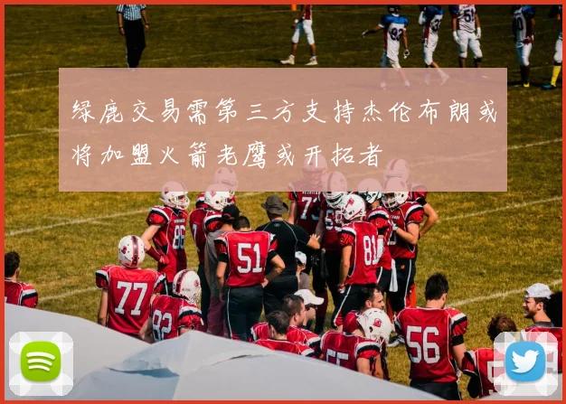 绿鹿交易需第三方支持杰伦布朗或将加盟火箭老鹰或开拓者