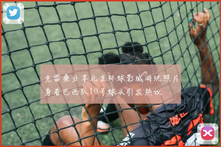 克雷桑分享北京环球影城游玩照片身着巴西队10号球衣引发热议