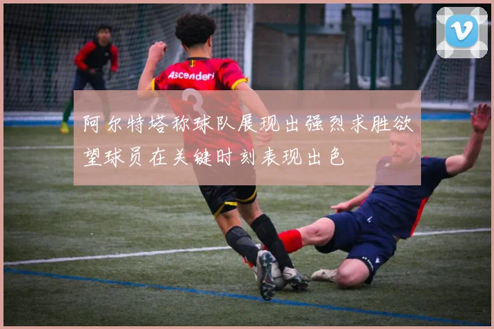 阿尔特塔称球队展现出强烈求胜欲望球员在关键时刻表现出色