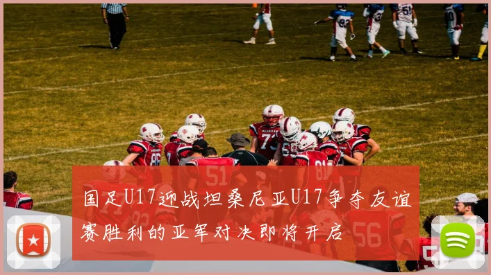 国足U17迎战坦桑尼亚U17争夺友谊赛胜利的亚军对决即将开启